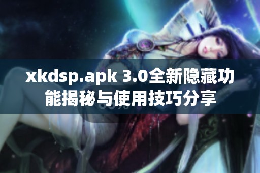 xkdsp.apk 3.0全新隐藏功能揭秘与使用技巧分享