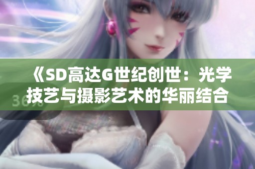 《SD高达G世纪创世：光学技艺与摄影艺术的华丽结合》