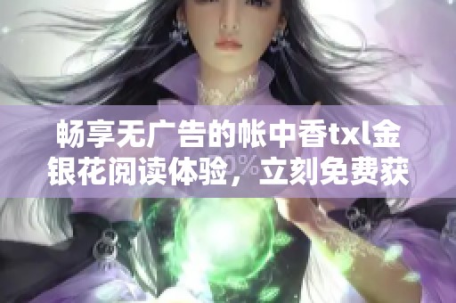 畅享无广告的帐中香txl金银花阅读体验，立刻免费获取！