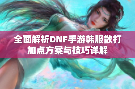 全面解析DNF手游韩服散打加点方案与技巧详解