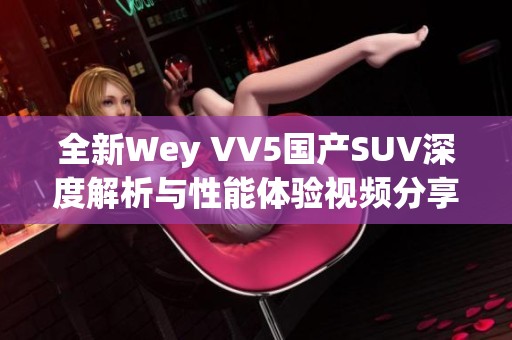 全新Wey VV5国产SUV深度解析与性能体验视频分享