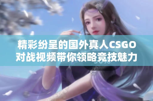 精彩纷呈的国外真人CSGO对战视频带你领略竞技魅力