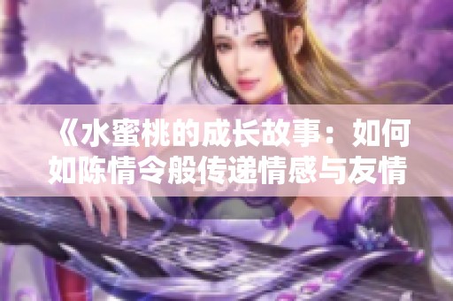 《水蜜桃的成长故事：如何如陈情令般传递情感与友情》