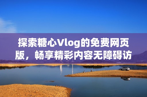 探索糖心Vlog的免费网页版，畅享精彩内容无障碍访问