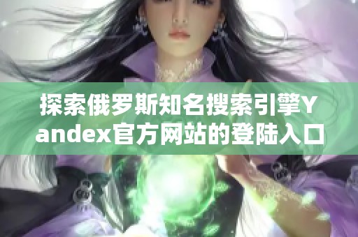 探索俄罗斯知名搜索引擎Yandex官方网站的登陆入口