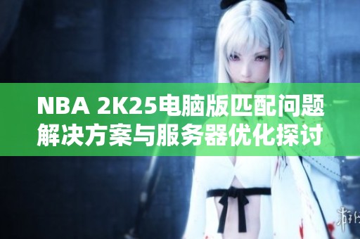 NBA 2K25电脑版匹配问题解决方案与服务器优化探讨