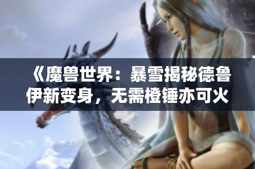 《魔兽世界：暴雪揭秘德鲁伊新变身，无需橙锤亦可火猫来袭》