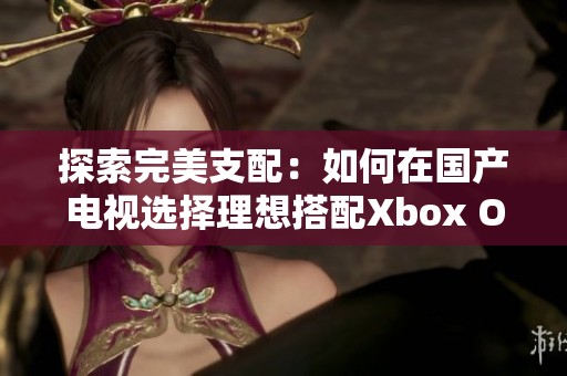 探索完美支配：如何在国产电视选择理想搭配Xbox One X