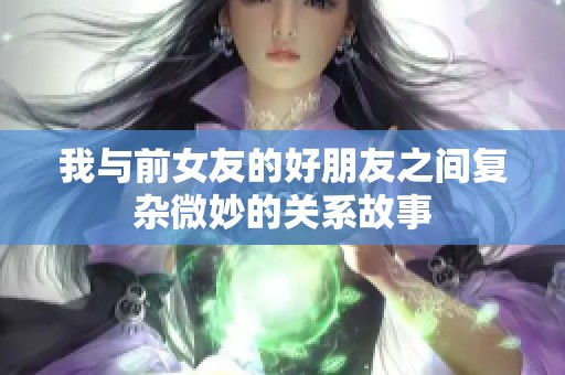 我与前女友的好朋友之间复杂微妙的关系故事