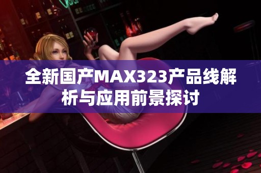 全新国产MAX323产品线解析与应用前景探讨