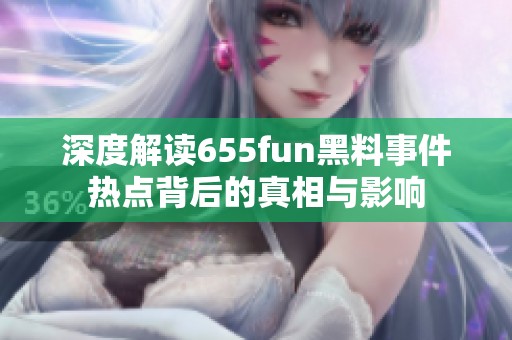 深度解读655fun黑料事件热点背后的真相与影响