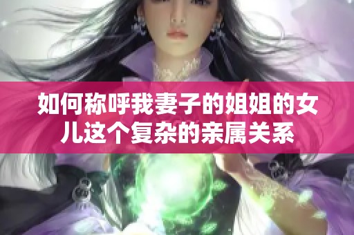 如何称呼我妻子的姐姐的女儿这个复杂的亲属关系