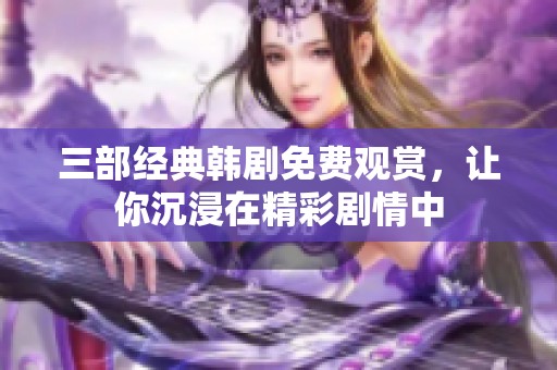 三部经典韩剧免费观赏，让你沉浸在精彩剧情中