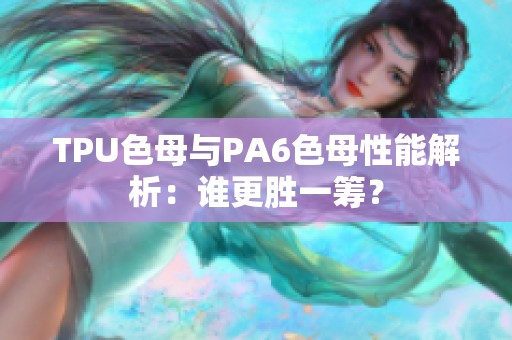 TPU色母与PA6色母性能解析：谁更胜一筹？