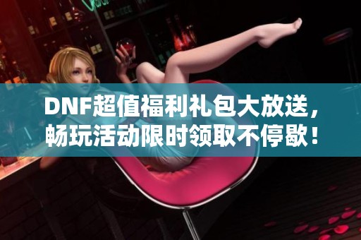 DNF超值福利礼包大放送，畅玩活动限时领取不停歇！