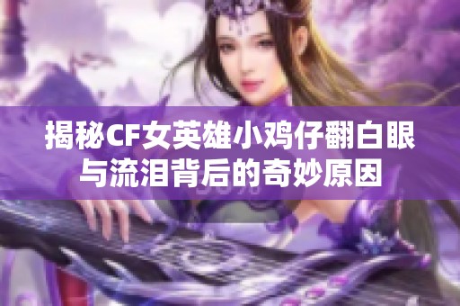 揭秘CF女英雄小鸡仔翻白眼与流泪背后的奇妙原因