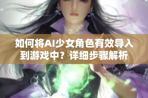 如何将AI少女角色有效导入到游戏中？详细步骤解析