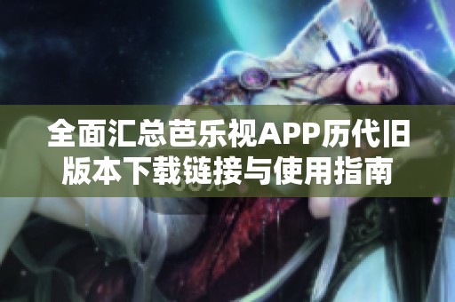 全面汇总芭乐视APP历代旧版本下载链接与使用指南