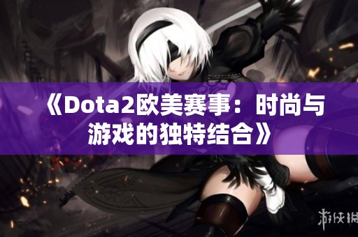 《Dota2欧美赛事：时尚与游戏的独特结合》