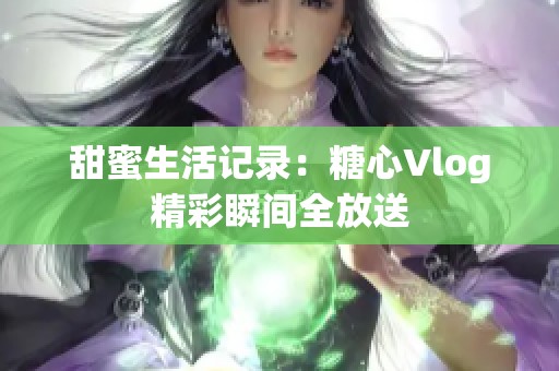 甜蜜生活记录：糖心Vlog精彩瞬间全放送