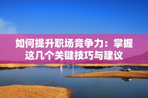 如何提升职场竞争力：掌握这几个关键技巧与建议