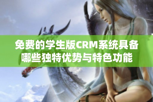 免费的学生版CRM系统具备哪些独特优势与特色功能