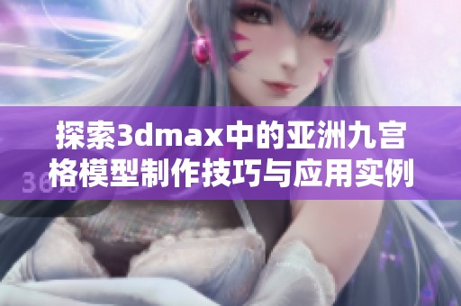 探索3dmax中的亚洲九宫格模型制作技巧与应用实例