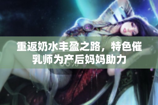 重返奶水丰盈之路，特色催乳师为产后妈妈助力