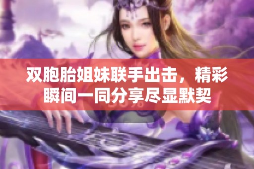 双胞胎姐妹联手出击，精彩瞬间一同分享尽显默契