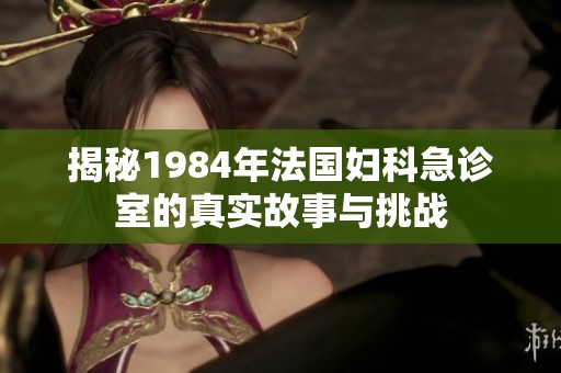 揭秘1984年法国妇科急诊室的真实故事与挑战