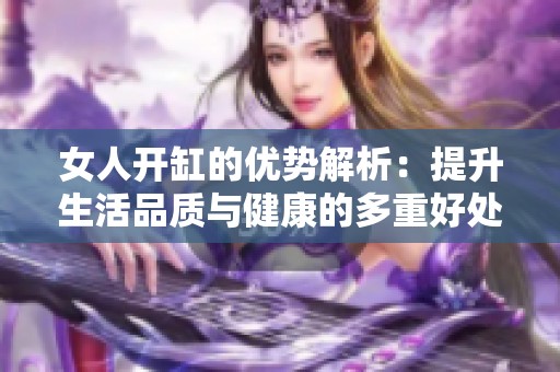 女人开缸的优势解析：提升生活品质与健康的多重好处