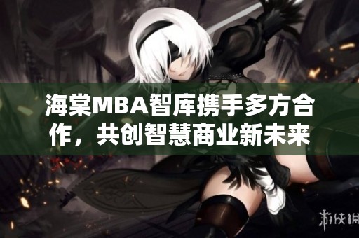 海棠MBA智库携手多方合作，共创智慧商业新未来