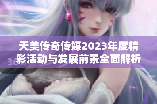 天美传奇传媒2023年度精彩活动与发展前景全面解析