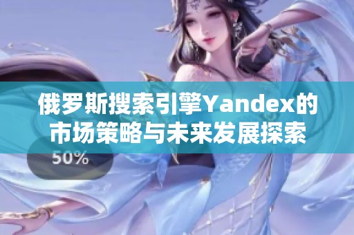 俄罗斯搜索引擎Yandex的市场策略与未来发展探索