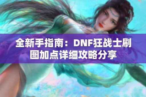 全新手指南：DNF狂战士刷图加点详细攻略分享