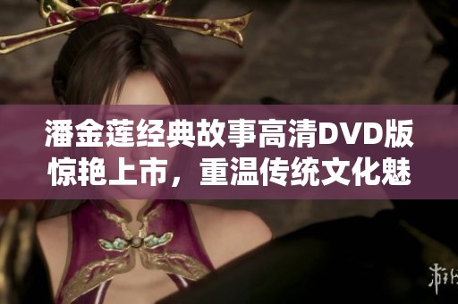 潘金莲经典故事高清DVD版惊艳上市，重温传统文化魅力