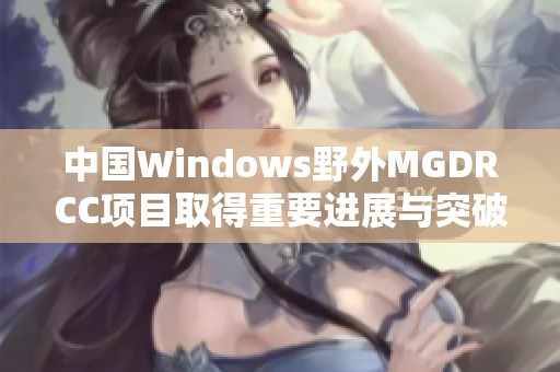 中国Windows野外MGDRCC项目取得重要进展与突破