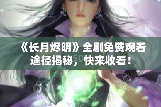 《长月烬明》全剧免费观看途径揭秘，快来收看！