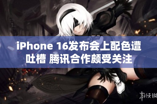 iPhone 16发布会上配色遭吐槽 腾讯合作颇受关注