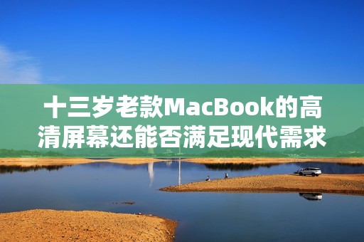 十三岁老款MacBook的高清屏幕还能否满足现代需求