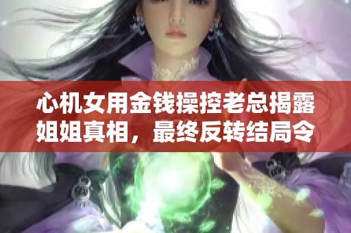 心机女用金钱操控老总揭露姐姐真相，最终反转结局令人惊讶