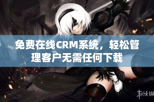 免费在线CRM系统，轻松管理客户无需任何下载