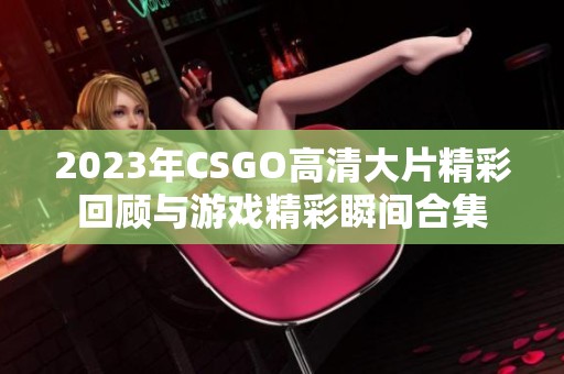 2023年CSGO高清大片精彩回顾与游戏精彩瞬间合集