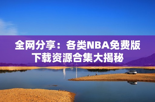 全网分享：各类NBA免费版下载资源合集大揭秘