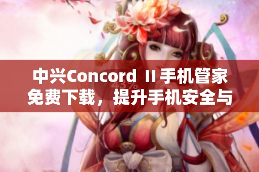 中兴Concord Ⅱ手机管家免费下载，提升手机安全与性能