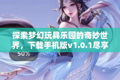 探索梦幻玩具乐园的奇妙世界，下载手机版v1.0.1尽享乐趣