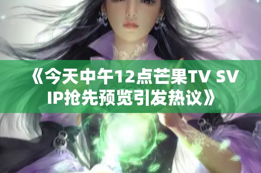 《今天中午12点芒果TV SVIP抢先预览引发热议》