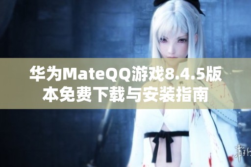 华为MateQQ游戏8.4.5版本免费下载与安装指南