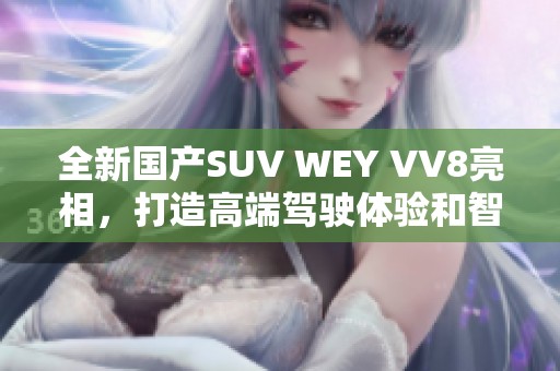 全新国产SUV WEY VV8亮相，打造高端驾驶体验和智能科技魅力