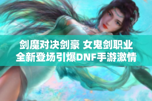 剑魔对决剑豪 女鬼剑职业全新登场引爆DNF手游激情！